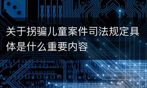 关于拐骗儿童案件司法规定具体是什么重要内容