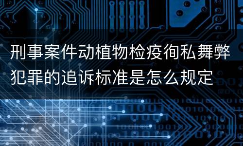 刑事案件动植物检疫徇私舞弊犯罪的追诉标准是怎么规定