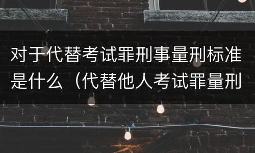 对于代替考试罪刑事量刑标准是什么（代替他人考试罪量刑）