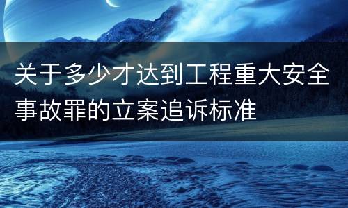 关于多少才达到工程重大安全事故罪的立案追诉标准
