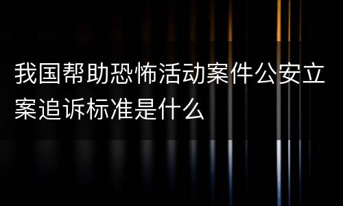 我国帮助恐怖活动案件公安立案追诉标准是什么