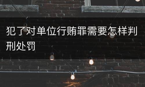 犯了对单位行贿罪需要怎样判刑处罚