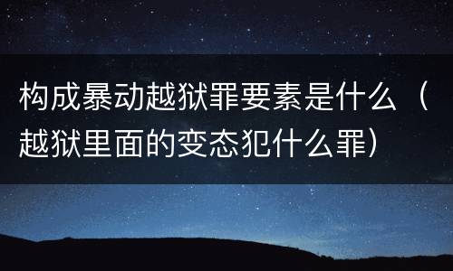 构成暴动越狱罪要素是什么（越狱里面的变态犯什么罪）