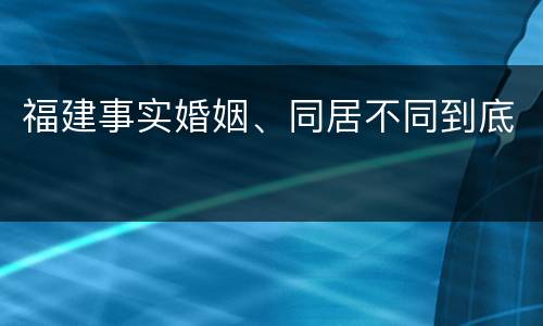 福建事实婚姻、同居不同到底