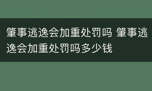 肇事逃逸会加重处罚吗 肇事逃逸会加重处罚吗多少钱