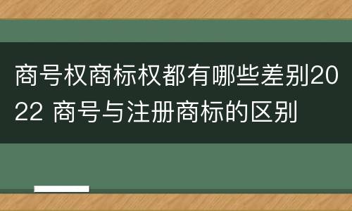 商号权商标权都有哪些差别2022 商号与注册商标的区别