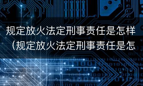 规定放火法定刑事责任是怎样（规定放火法定刑事责任是怎样定义的）