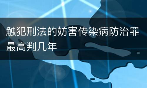 触犯刑法的妨害传染病防治罪最高判几年