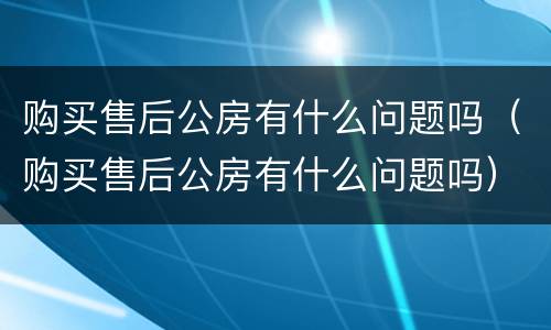 购买售后公房有什么问题吗（购买售后公房有什么问题吗）