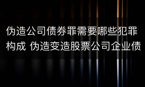 伪造公司债券罪需要哪些犯罪构成 伪造变造股票公司企业债券罪