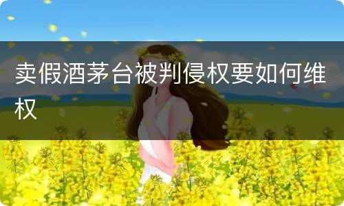 卖假酒茅台被判侵权要如何维权