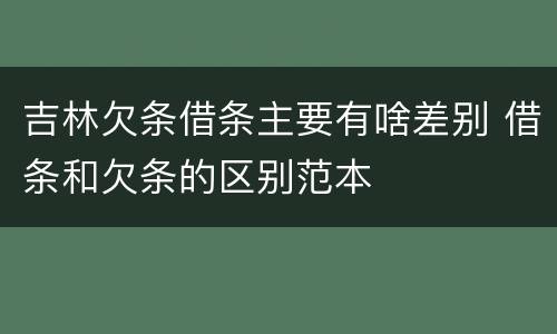 吉林欠条借条主要有啥差别 借条和欠条的区别范本