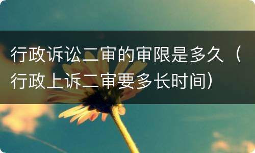 行政诉讼二审的审限是多久（行政上诉二审要多长时间）