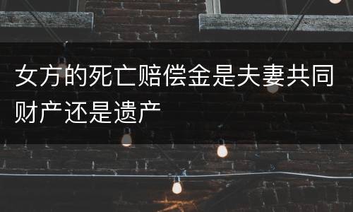女方的死亡赔偿金是夫妻共同财产还是遗产
