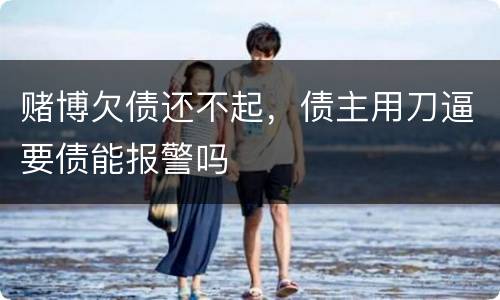 赌博欠债还不起，债主用刀逼要债能报警吗