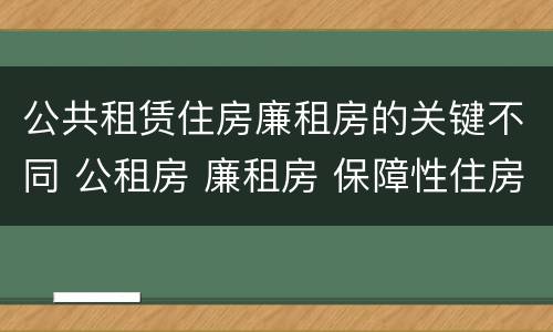 公共租赁住房廉租房的关键不同 公租房 廉租房 保障性住房区别