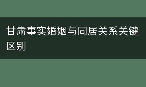 甘肃事实婚姻与同居关系关键区别