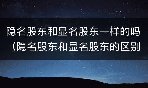 隐名股东和显名股东一样的吗（隐名股东和显名股东的区别）