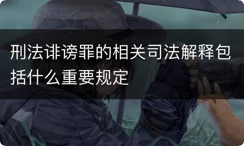 刑法诽谤罪的相关司法解释包括什么重要规定