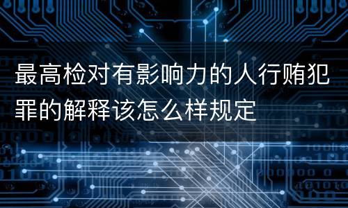 最高检对有影响力的人行贿犯罪的解释该怎么样规定