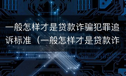 一般怎样才是贷款诈骗犯罪追诉标准（一般怎样才是贷款诈骗犯罪追诉标准呢）