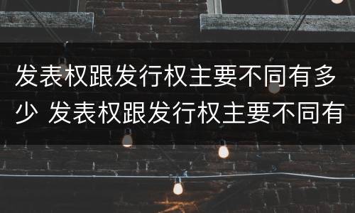 发表权跟发行权主要不同有多少 发表权跟发行权主要不同有多少个