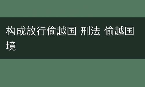 构成放行偷越国 刑法 偷越国境