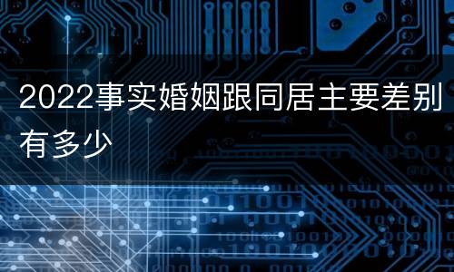 2022事实婚姻跟同居主要差别有多少