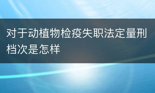对于动植物检疫失职法定量刑档次是怎样