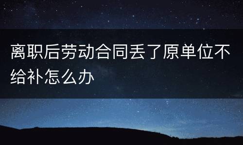 离职后劳动合同丢了原单位不给补怎么办