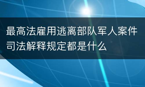 最高法雇用逃离部队军人案件司法解释规定都是什么