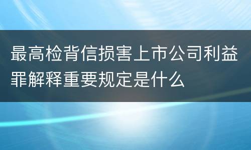 最高检背信损害上市公司利益罪解释重要规定是什么