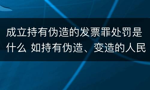 成立持有伪造的发票罪处罚是什么 如持有伪造、变造的人民币,应当及时上交到