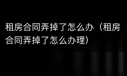 租房合同弄掉了怎么办（租房合同弄掉了怎么办理）