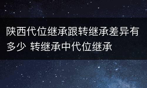 陕西代位继承跟转继承差异有多少 转继承中代位继承