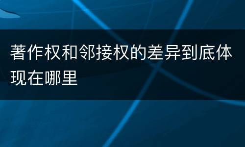 著作权和邻接权的差异到底体现在哪里