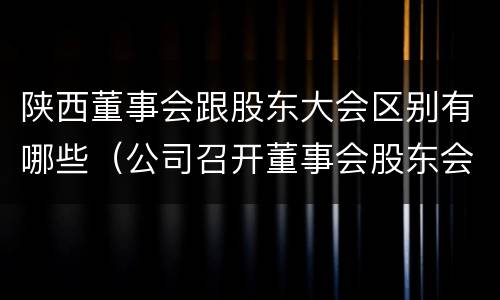 陕西董事会跟股东大会区别有哪些（公司召开董事会股东会）