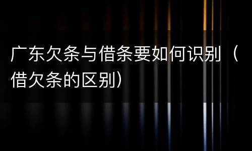 广东欠条与借条要如何识别（借欠条的区别）