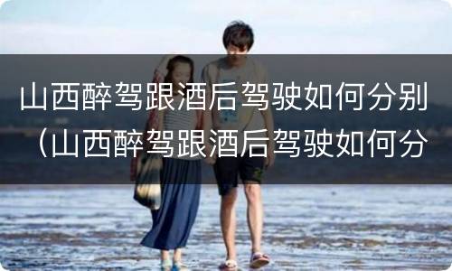 山西醉驾跟酒后驾驶如何分别（山西醉驾跟酒后驾驶如何分别判刑）