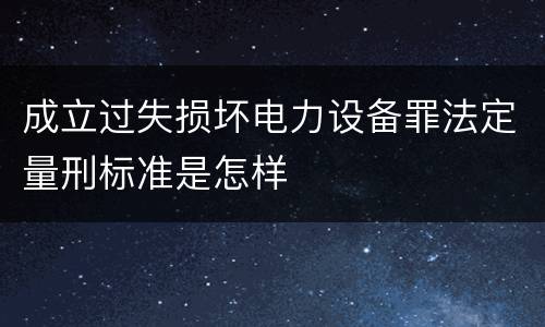 成立过失损坏电力设备罪法定量刑标准是怎样