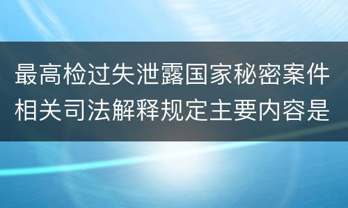 最高检过失泄露国家秘密案件相关司法解释规定主要内容是什么