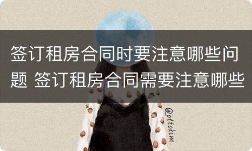 签订租房合同时要注意哪些问题 签订租房合同需要注意哪些问题