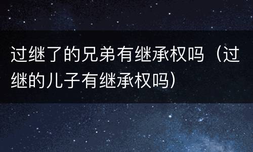 过继了的兄弟有继承权吗（过继的儿子有继承权吗）