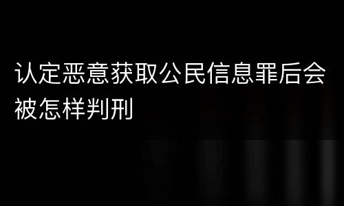 认定恶意获取公民信息罪后会被怎样判刑