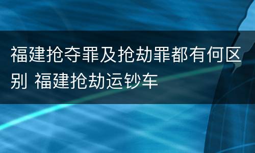 福建抢夺罪及抢劫罪都有何区别 福建抢劫运钞车