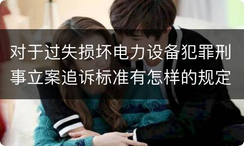 对于过失损坏电力设备犯罪刑事立案追诉标准有怎样的规定