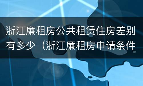 浙江廉租房公共租赁住房差别有多少（浙江廉租房申请条件2020）