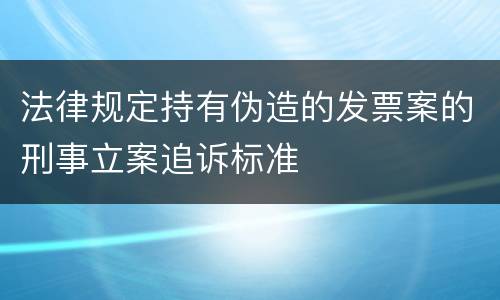 法律规定持有伪造的发票案的刑事立案追诉标准