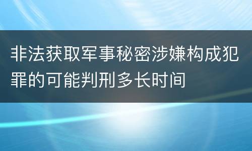 非法获取军事秘密涉嫌构成犯罪的可能判刑多长时间