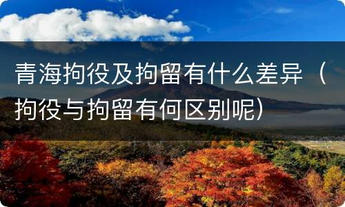 青海拘役及拘留有什么差异（拘役与拘留有何区别呢）